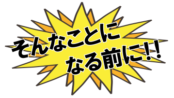 そんなことになる前に！！